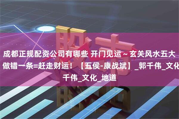 成都正规配资公司有哪些 开门见运～玄关风水五大禁忌，做错一条=赶走财运！【五侯-康战斌】_郭千伟_文化_地道