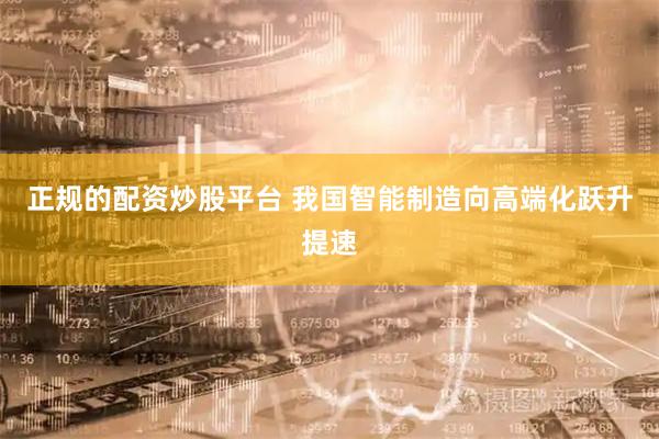 正规的配资炒股平台 我国智能制造向高端化跃升提速