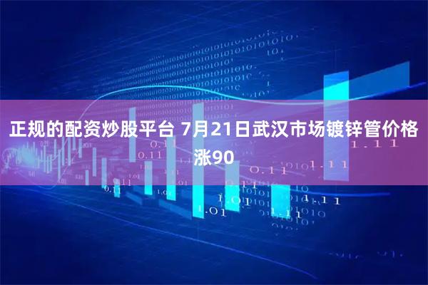 正规的配资炒股平台 7月21日武汉市场镀锌管价格涨90