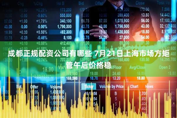 成都正规配资公司有哪些 7月21日上海市场方矩管午后价格稳