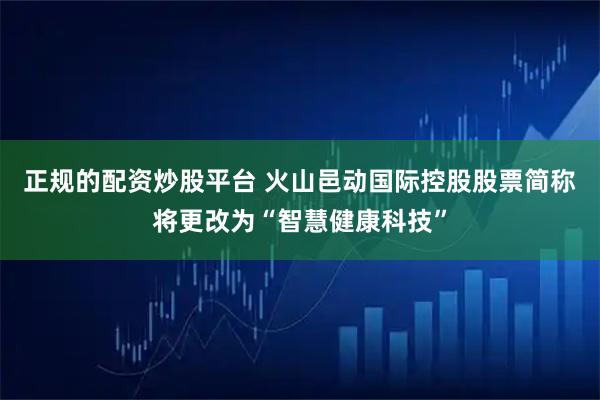 正规的配资炒股平台 火山邑动国际控股股票简称将更改为“智慧健康科技”