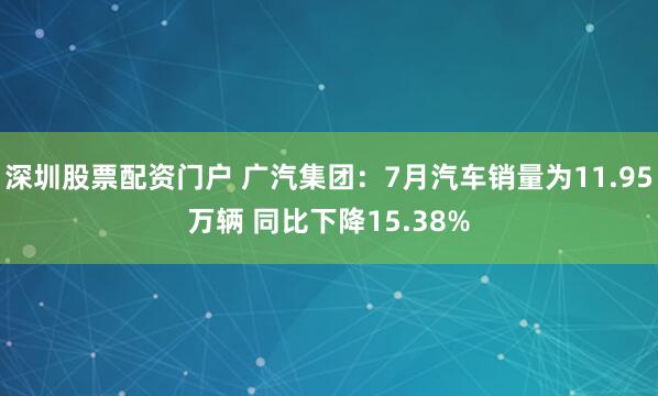 深圳股票配资门户 广汽集团：7月汽车销量为11.95万辆 同比下降15.38%