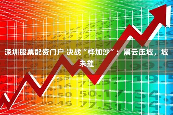 深圳股票配资门户 决战“桦加沙”：黑云压城，城未摧