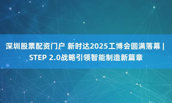 深圳股票配资门户 新时达2025工博会圆满落幕 | STEP 2.0战略引领智能制造新篇章