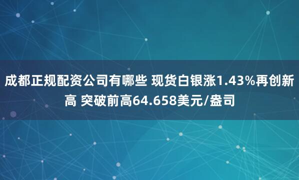 成都正规配资公司有哪些 现货白银涨1.43%再创新高 突破前高64.658美元/盎司