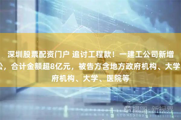 深圳股票配资门户 追讨工程款！一建工公司新增14项诉讼，合计金额超8亿元，被告方含地方政府机构、大学、医院等