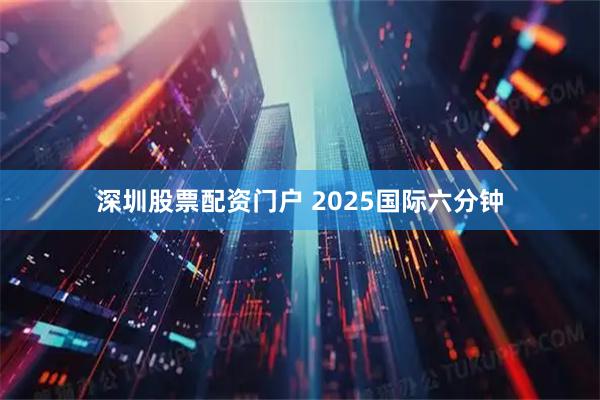 深圳股票配资门户 2025国际六分钟