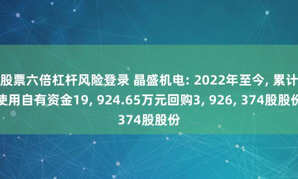 股票六倍杠杆风险登录 晶盛机电: 2022年至今, 累计使用自有资金19, 924.65万元回购3, 926, 374股股份