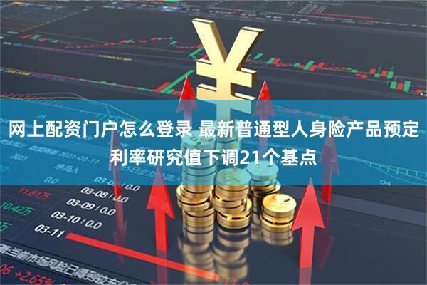 网上配资门户怎么登录 最新普通型人身险产品预定利率研究值下调21个基点