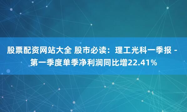 股票配资网站大全 股市必读：理工光科一季报 - 第一季度单季净利润同比增22.41%