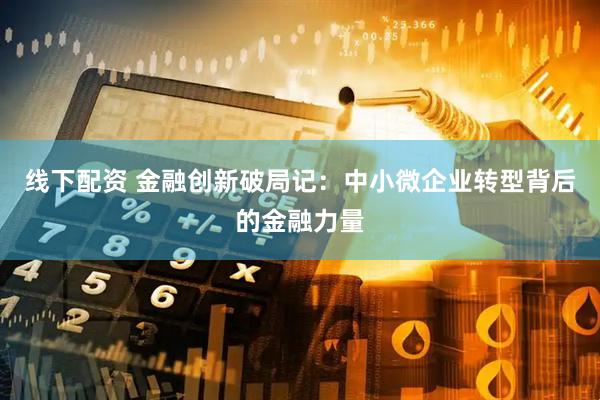 线下配资 金融创新破局记：中小微企业转型背后的金融力量