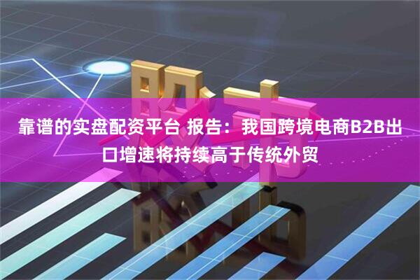 靠谱的实盘配资平台 报告：我国跨境电商B2B出口增速将持续高于传统外贸