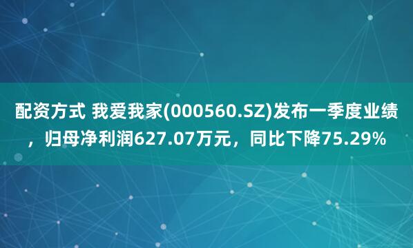 配资方式 我爱我家(000560.SZ)发布一季度业绩，归母净利润627.07万元，同比下降75.29%