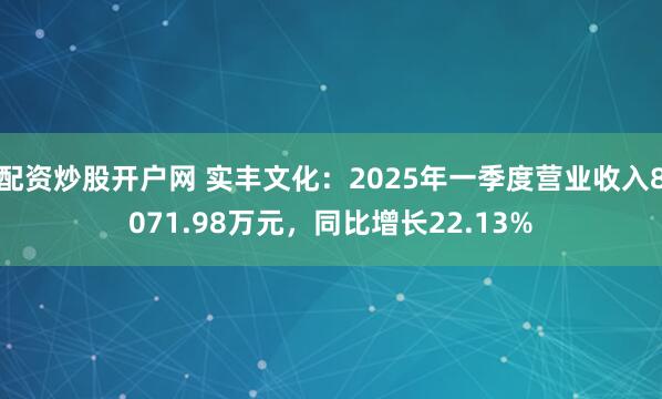 配资炒股开户网 实丰文化：2025年一季度营业收入8071.98万元，同比增长22.13%