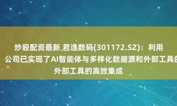 炒股配资最新 君逸数码(301172.SZ)：利用MCP技术，公司已实现了AI智能体与多样化数据源和外部工具的高效集成