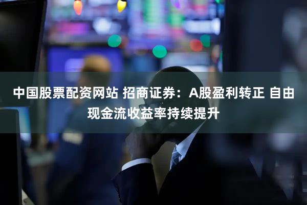 中国股票配资网站 招商证券：A股盈利转正 自由现金流收益率持续提升
