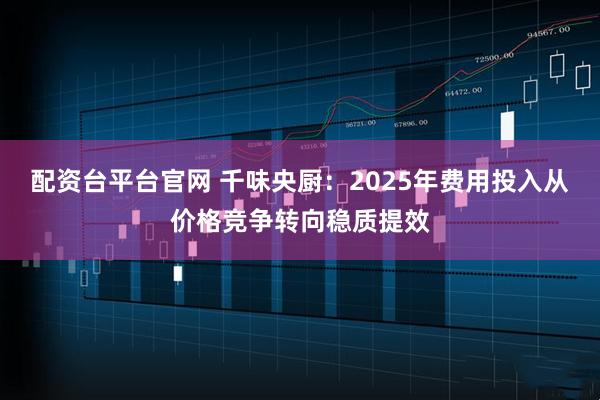 配资台平台官网 千味央厨：2025年费用投入从价格竞争转向稳质提效