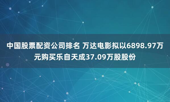 中国股票配资公司排名 万达电影拟以6898.97万元购买乐自天成37.09万股股份