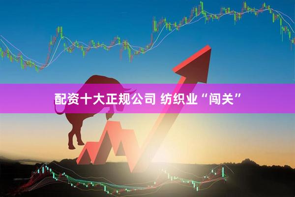 配资十大正规公司 纺织业“闯关”