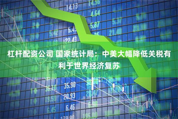杠杆配资公司 国家统计局：中美大幅降低关税有利于世界经济复苏