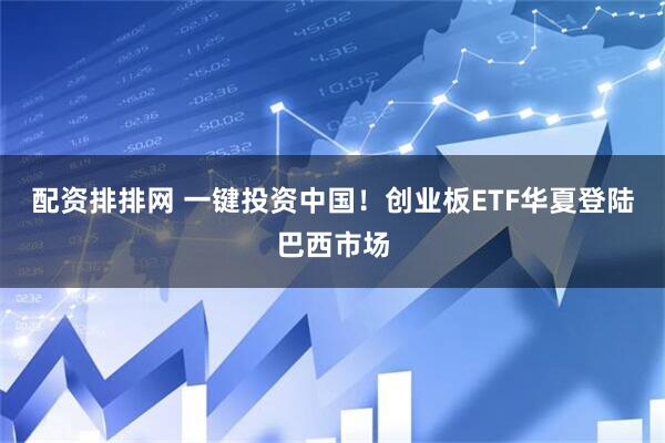 配资排排网 一键投资中国！创业板ETF华夏登陆巴西市场
