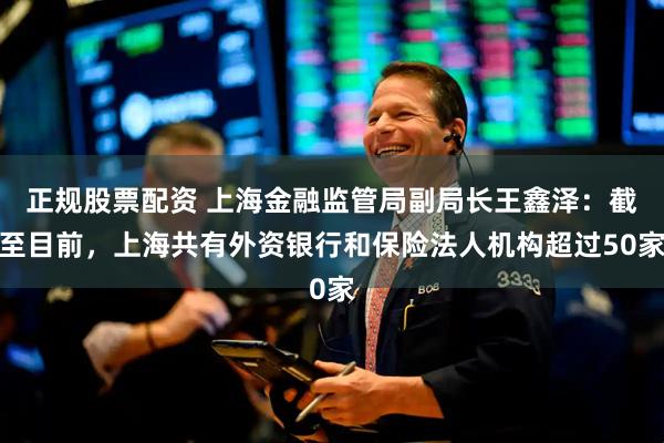 正规股票配资 上海金融监管局副局长王鑫泽：截至目前，上海共有外资银行和保险法人机构超过50家