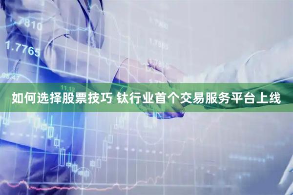 如何选择股票技巧 钛行业首个交易服务平台上线