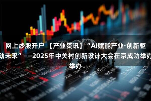 网上炒股开户 【产业资讯】“AI赋能产业·创新驱动未来”——2025年中关村创新设计大会在京成功举办