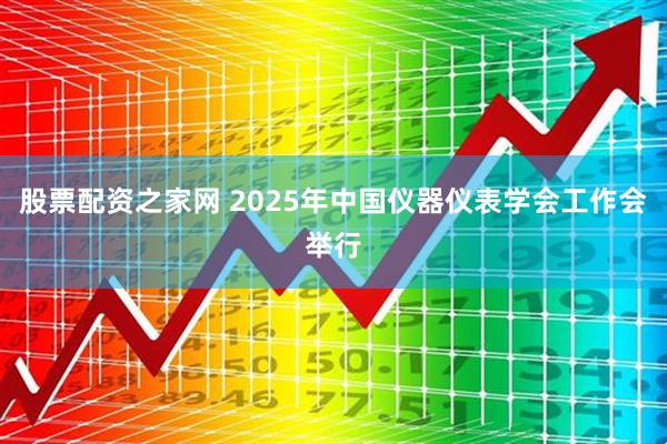 股票配资之家网 2025年中国仪器仪表学会工作会举行