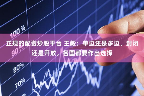正规的配资炒股平台 王毅：单边还是多边、封闭还是开放，各国都要作出选择