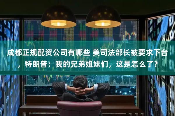 成都正规配资公司有哪些 美司法部长被要求下台，特朗普：我的兄弟姐妹们，这是怎么了？