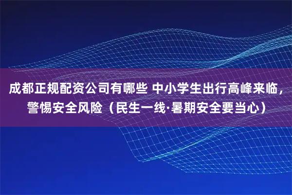 成都正规配资公司有哪些 中小学生出行高峰来临，警惕安全风险（民生一线·暑期安全要当心）