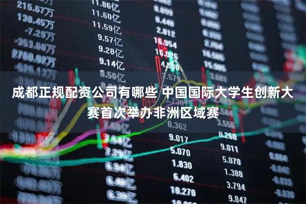 成都正规配资公司有哪些 中国国际大学生创新大赛首次举办非洲区域赛