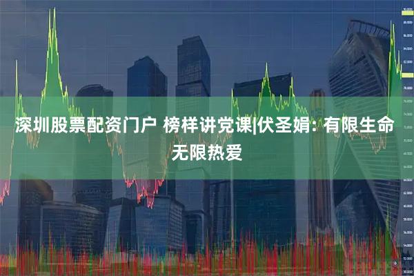 深圳股票配资门户 榜样讲党课|伏圣娟: 有限生命 无限热爱