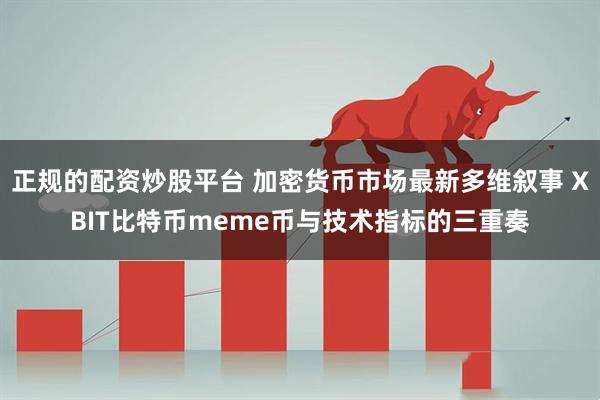 正规的配资炒股平台 加密货币市场最新多维叙事 XBIT比特币meme币与技术指标的三重奏