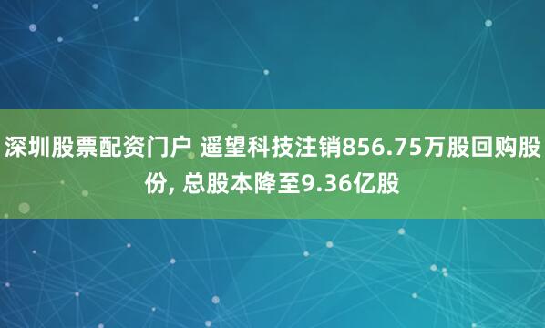 深圳股票配资门户 遥望科技注销856.75万股回购股份, 总股本降至9.36亿股