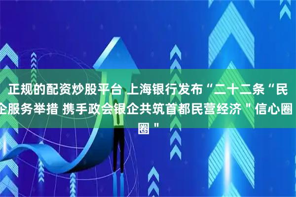 正规的配资炒股平台 上海银行发布“二十二条“民企服务举措 携手政会银企共筑首都民营经济＂信心圈＂