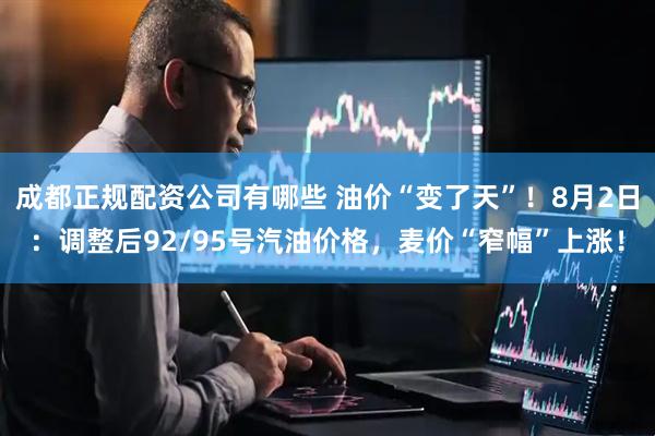 成都正规配资公司有哪些 油价“变了天”！8月2日：调整后92/95号汽油价格，麦价“窄幅”上涨！