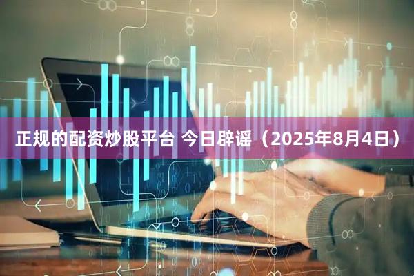 正规的配资炒股平台 今日辟谣（2025年8月4日）
