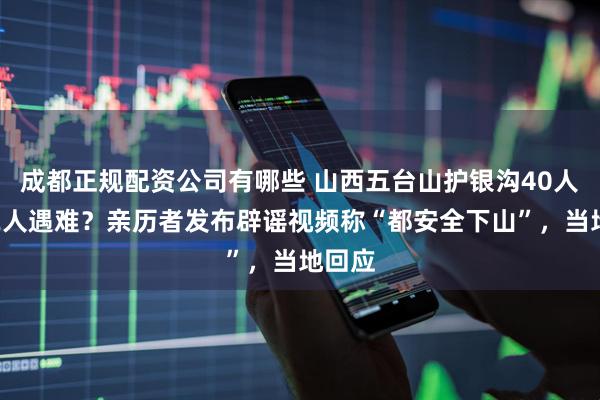 成都正规配资公司有哪些 山西五台山护银沟40人失联2人遇难？亲历者发布辟谣视频称“都安全下山”，当地回应
