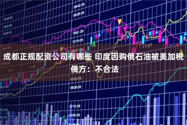 成都正规配资公司有哪些 印度因购俄石油被美加税 俄方：不合法
