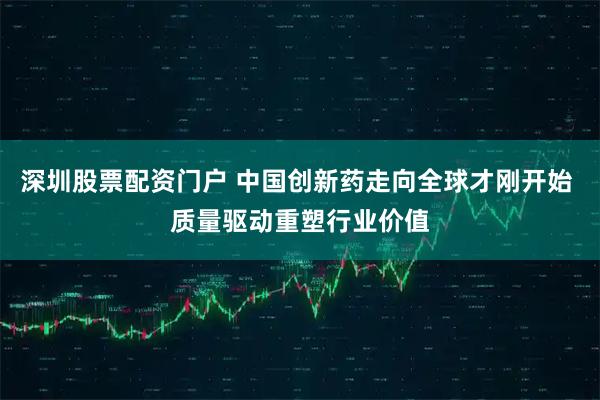深圳股票配资门户 中国创新药走向全球才刚开始 质量驱动重塑行业价值