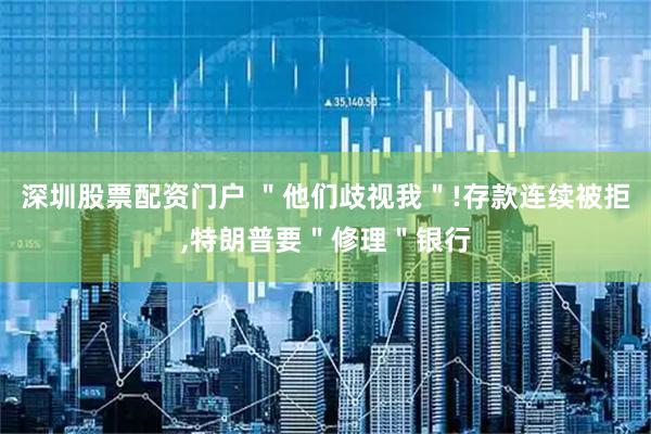 深圳股票配资门户 ＂他们歧视我＂!存款连续被拒,特朗普要＂修理＂银行