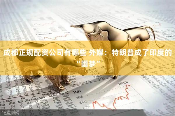 成都正规配资公司有哪些 外媒：特朗普成了印度的“噩梦”