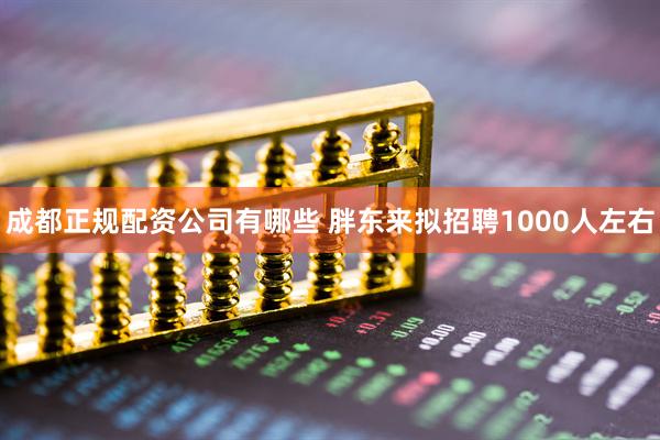成都正规配资公司有哪些 胖东来拟招聘1000人左右