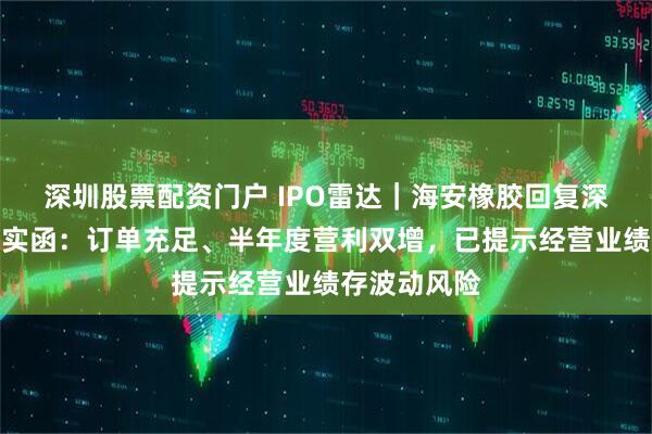 深圳股票配资门户 IPO雷达｜海安橡胶回复深交所相关落实函：订单充足、半年度营利双增，已提示经营业绩存波动风险