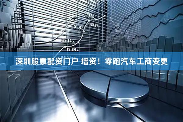 深圳股票配资门户 增资！零跑汽车工商变更