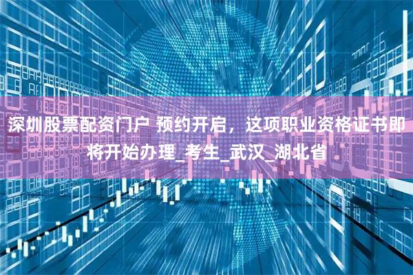 深圳股票配资门户 预约开启，这项职业资格证书即将开始办理_考生_武汉_湖北省