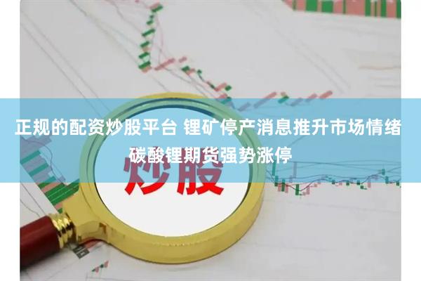 正规的配资炒股平台 锂矿停产消息推升市场情绪 碳酸锂期货强势涨停