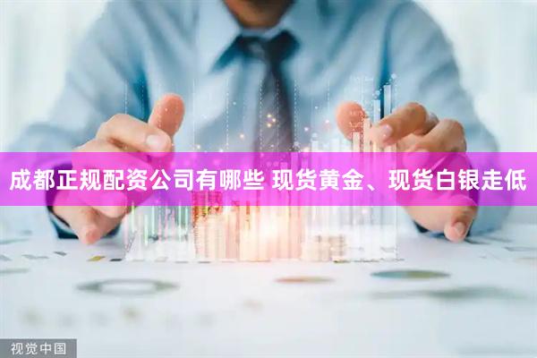 成都正规配资公司有哪些 现货黄金、现货白银走低
